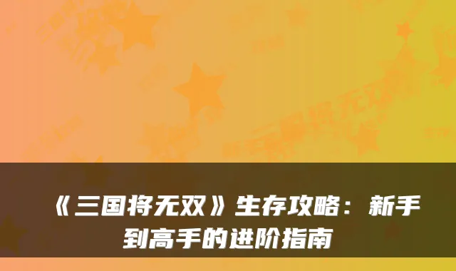 《三国将无双》生存攻略：新手到高手的进阶指南