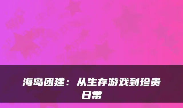 海岛团建：从生存游戏到珍贵日常