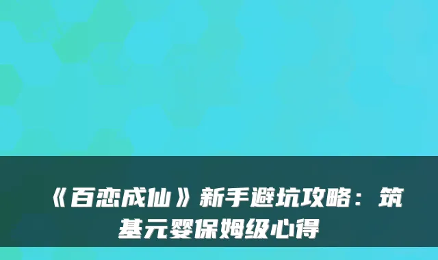 《百恋成仙》新手避坑攻略：筑基元婴保姆级心得