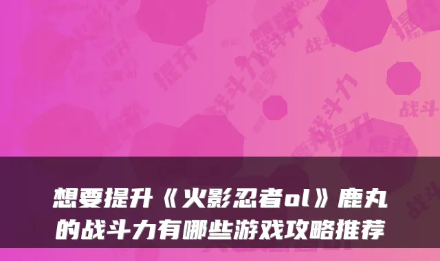 想要提升《火影忍者ol》鹿丸的战斗力有哪些游戏攻略推荐
