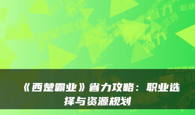 《西楚霸业》省力攻略：职业选择与资源规划