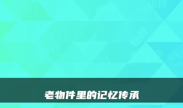 老物件里的记忆传承