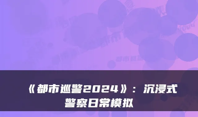 《都市巡警2024》：沉浸式警察日常模拟