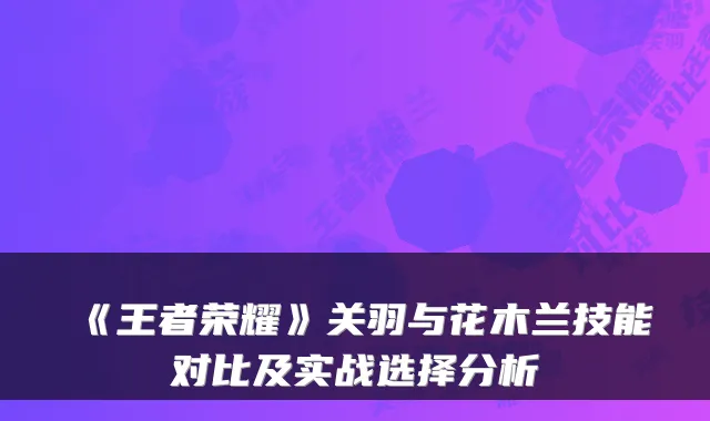 《王者荣耀》关羽与花木兰技能对比及实战选择分析