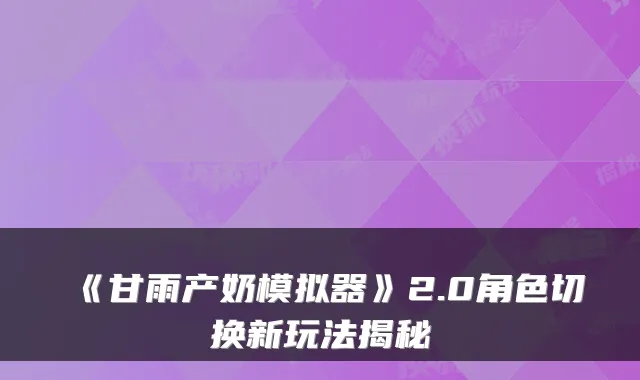 《甘雨产奶模拟器》2.0角色切换新玩法揭秘