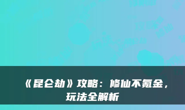 《昆仑劫》攻略:修仙不氪金,玩法全解析