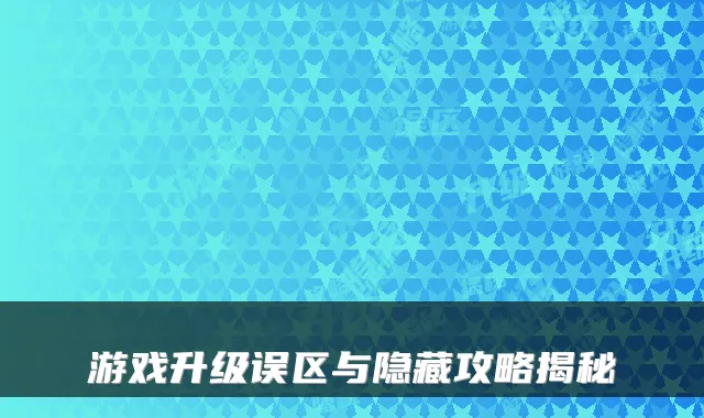 游戏升级误区与隐藏攻略揭秘