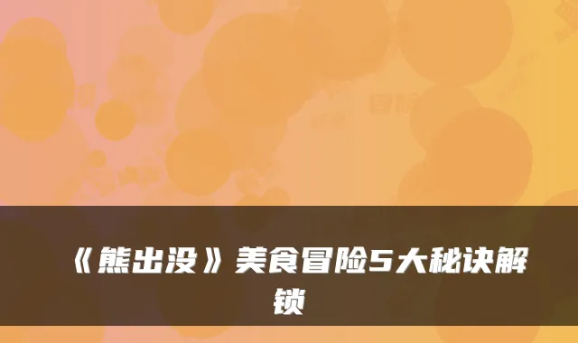 《熊出没》美食冒险5大秘诀解锁