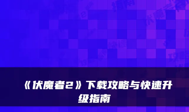 《伏魔者2》下载攻略与快速升级指南