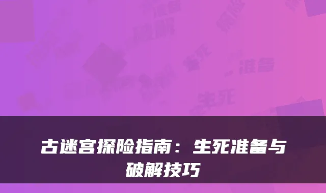 古迷宫探险指南:生死准备与破解技巧