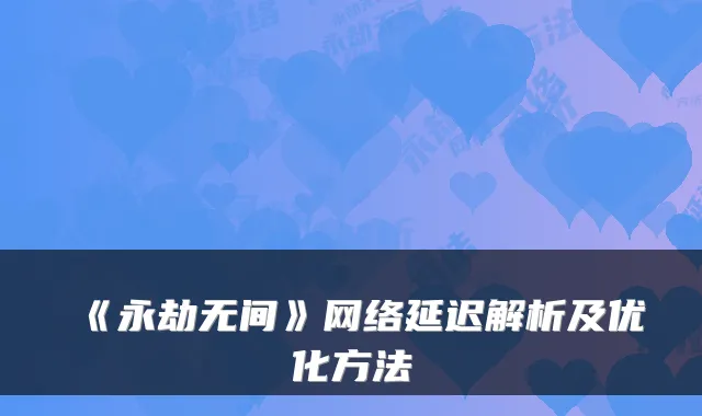 《永劫无间》网络延迟解析及优化方法