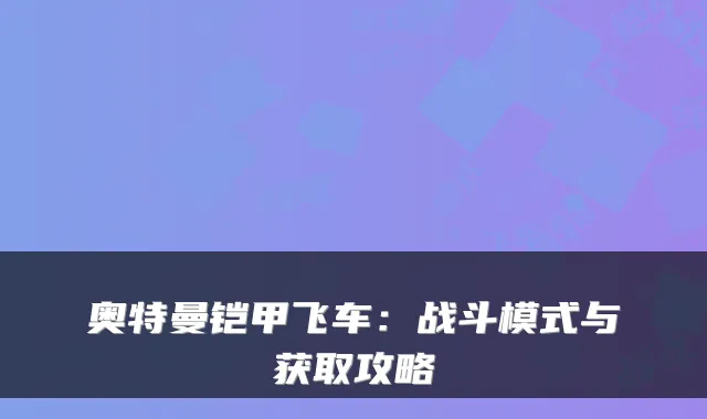 奥特曼铠甲飞车：战斗模式与获取攻略