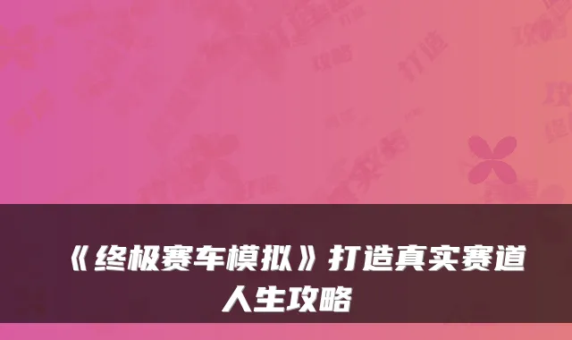 《赛车模拟》打造真实赛道人生攻略