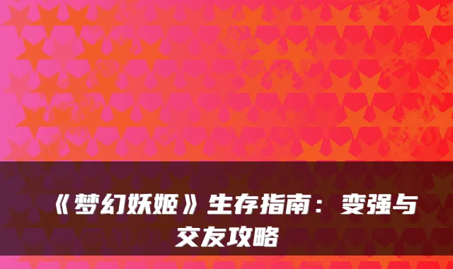 《梦幻妖姬》生存指南:变强与交友攻略