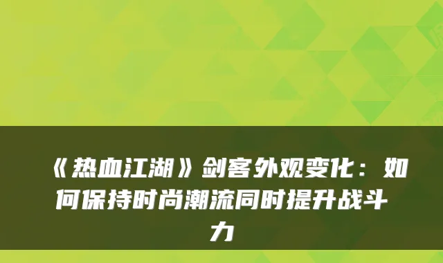 《热血江湖》剑客外观变化：如何保持时尚潮流同时提升战斗力
