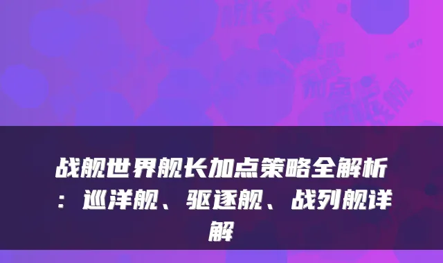 战舰世界舰长加点策略全解析：巡洋舰、驱逐舰、战列舰详解
