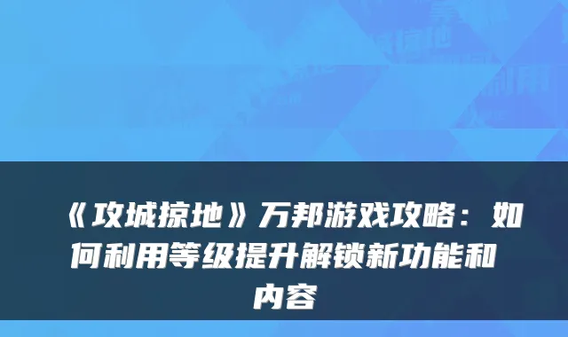 《攻城掠地》万邦游戏攻略：如何利用等级提升解锁新功能和内容