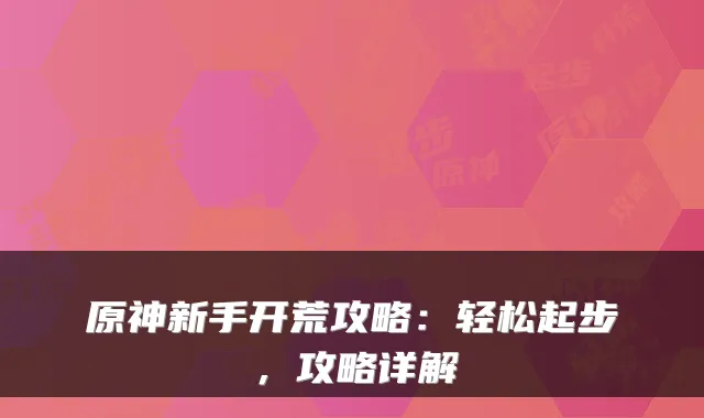 原神新手开荒攻略：轻松起步，攻略详解