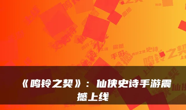 《鸣铃之契》：仙侠史诗手游震撼上线