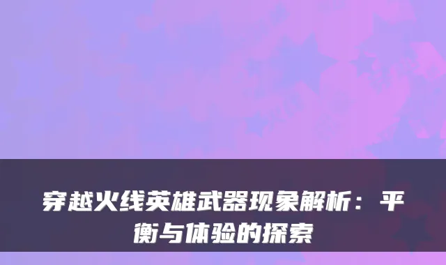 穿越火线英雄武器现象解析：平衡与体验的探索