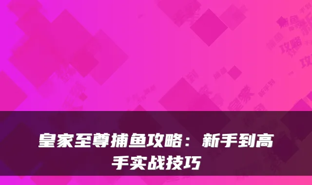 皇家至尊捕鱼攻略：新手到高手实战技巧