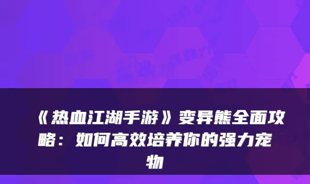 《热血江湖手游》变异熊全面攻略：如何高效培养你的强力宠物