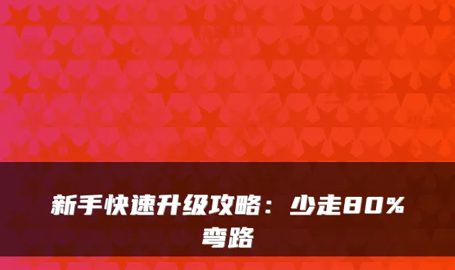 新手快速升级攻略：少走80%弯路