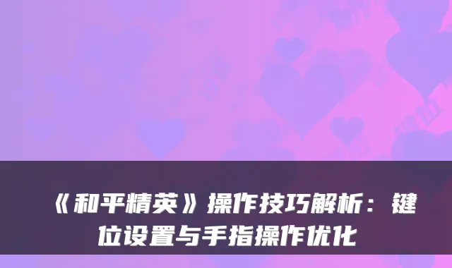 《和平精英》操作技巧解析：键位设置与手指操作优化