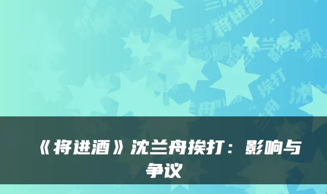 《将进酒》沈兰舟挨打：影响与争议