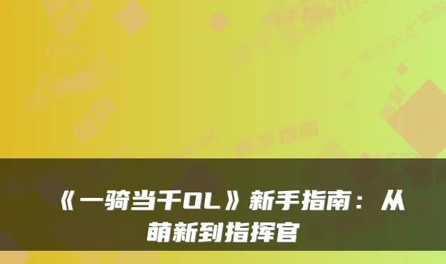 《一骑当千OL》新手指南：从萌新到指挥官