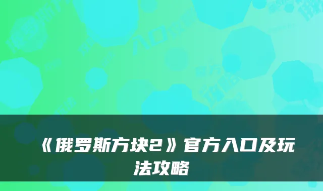 《俄罗斯方块2》官方入口及玩法攻略