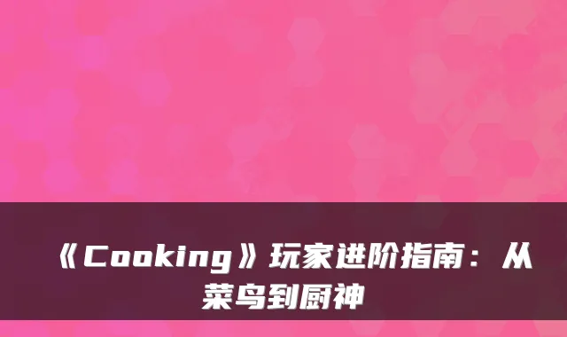 《Cooking》玩家进阶指南：从菜鸟到厨神