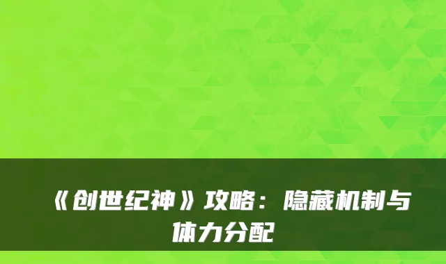 《创世纪神》攻略:隐藏机制与体力分配