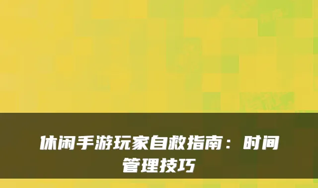 休闲手游玩家自救指南：时间管理技巧