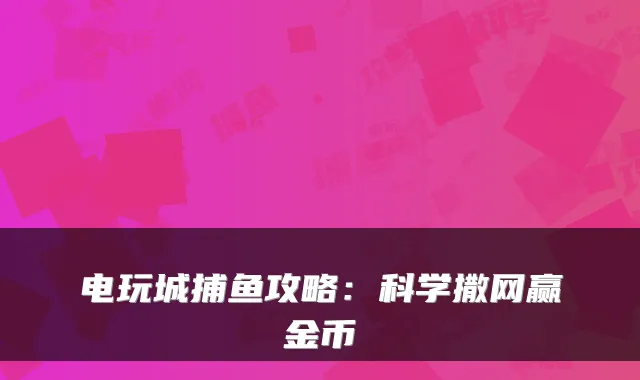 电玩城捕鱼攻略：科学撒网赢金币