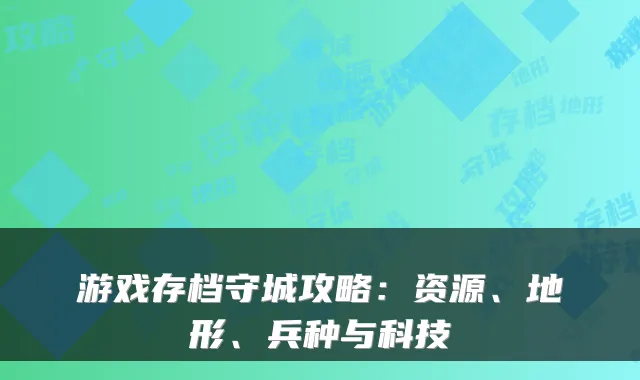 游戏存档守城攻略：资源、地形、兵种与科技