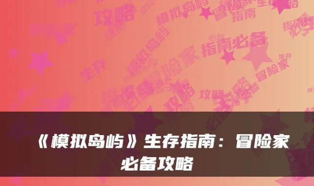 《模拟岛屿》生存指南：冒险家必备攻略
