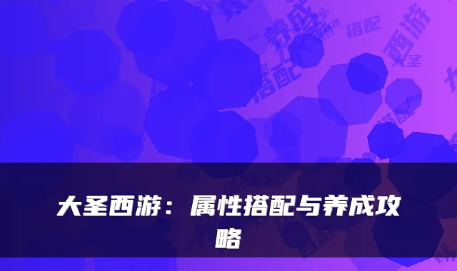 大圣西游:属性搭配与养成攻略
