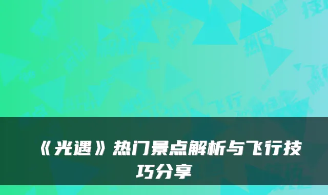 《光遇》热门景点解析与飞行技巧分享