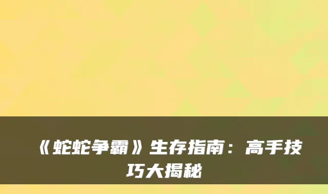 《蛇蛇争霸》生存指南：高手技巧大揭秘