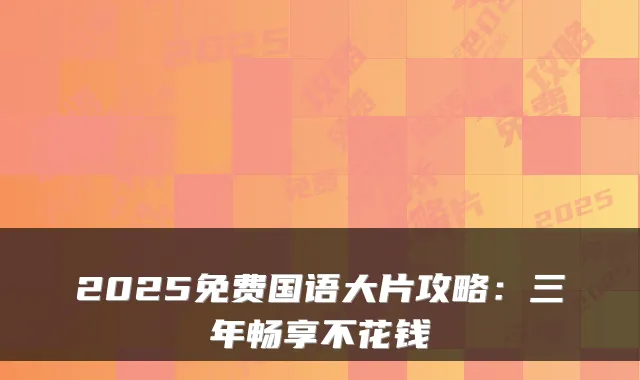 2025免费国语大片攻略：三年畅享不花钱