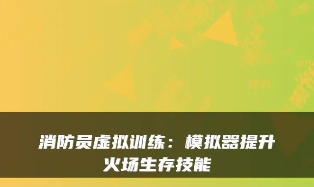 消防员虚拟训练：模拟器提升火场生存技能