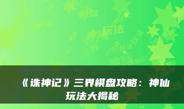 《诛神记》三界棋盘攻略：神仙玩法大揭秘