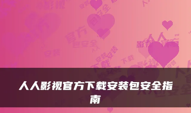 人人影视官方下载安装包安全指南