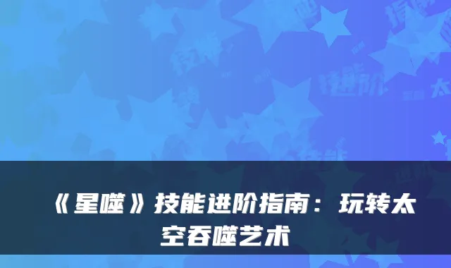 《星噬》技能进阶指南：玩转太空吞噬艺术