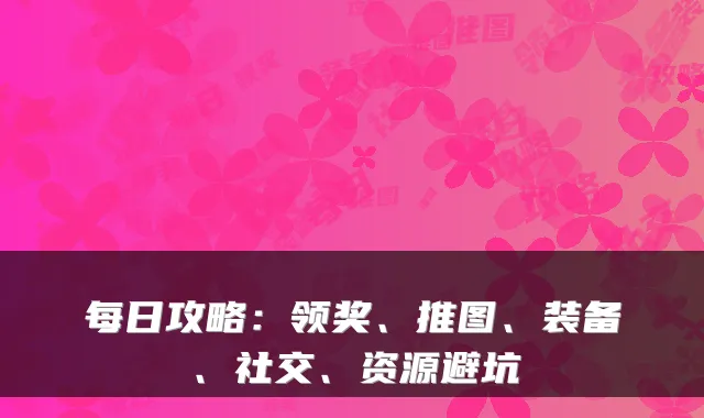 每日攻略：领奖、推图、装备、社交、资源避坑