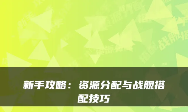 新手攻略:资源分配与战舰搭配技巧