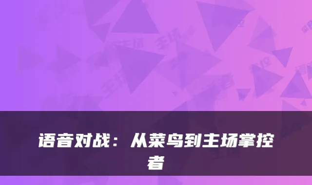 语音对战：从菜鸟到主场掌控者