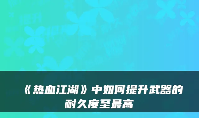 《热血江湖》中如何提升武器的耐久度至高