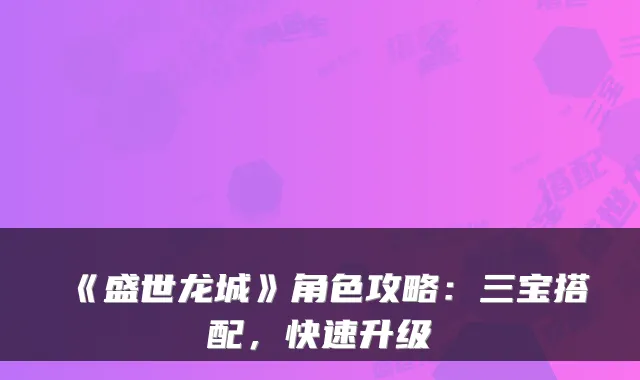 《盛世龙城》角色攻略：三宝搭配，快速升级
